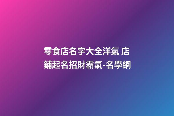 零食店名字大全洋氣 店鋪起名招財霸氣-名學網-第1張-店鋪起名-玄機派